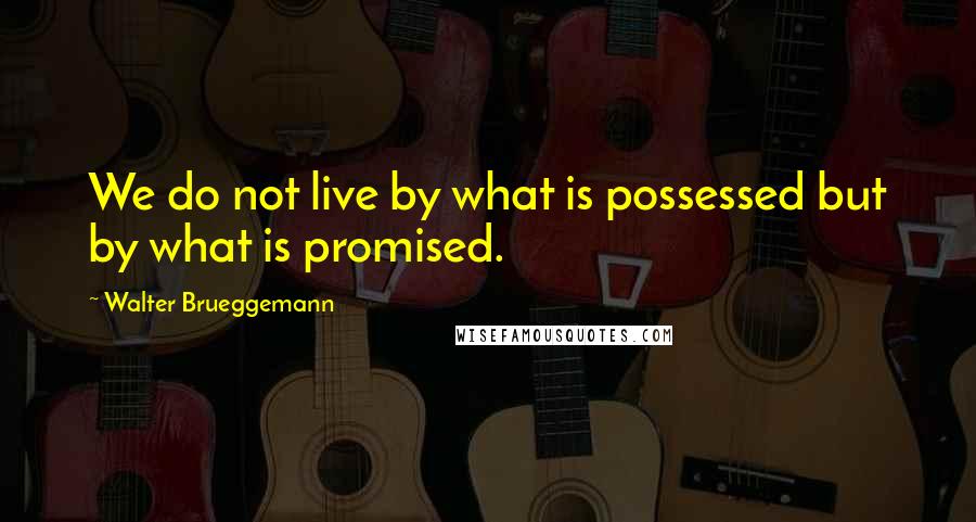 Walter Brueggemann Quotes: We do not live by what is possessed but by what is promised.