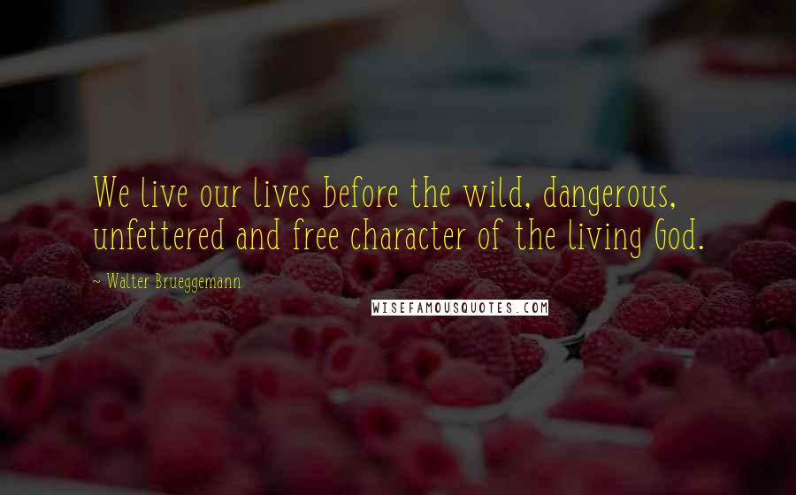 Walter Brueggemann Quotes: We live our lives before the wild, dangerous, unfettered and free character of the living God.