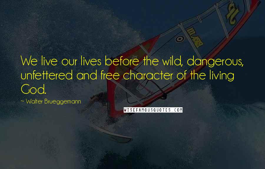 Walter Brueggemann Quotes: We live our lives before the wild, dangerous, unfettered and free character of the living God.