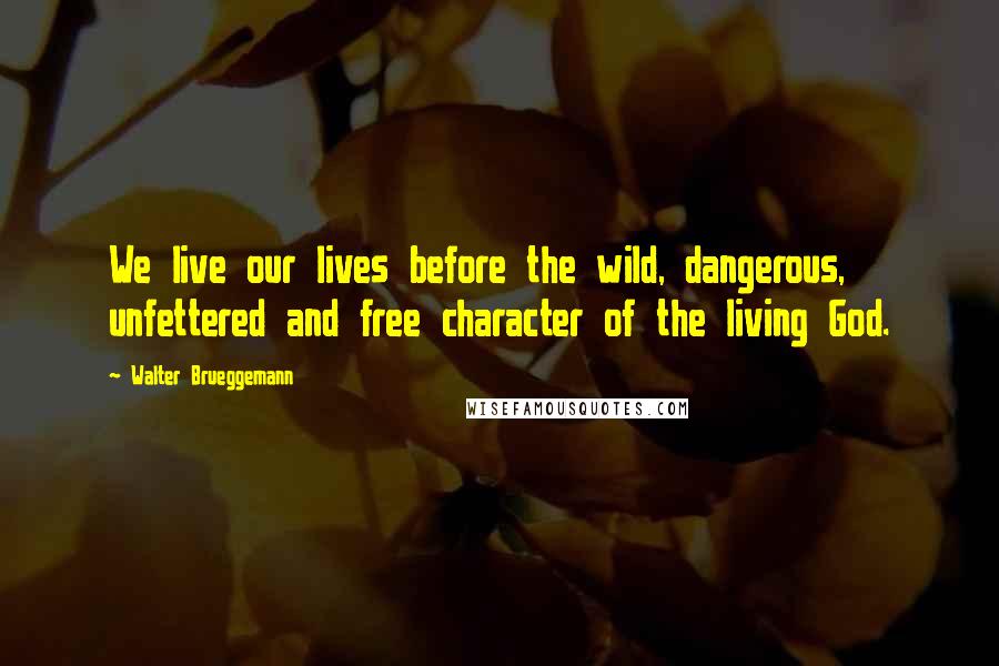 Walter Brueggemann Quotes: We live our lives before the wild, dangerous, unfettered and free character of the living God.