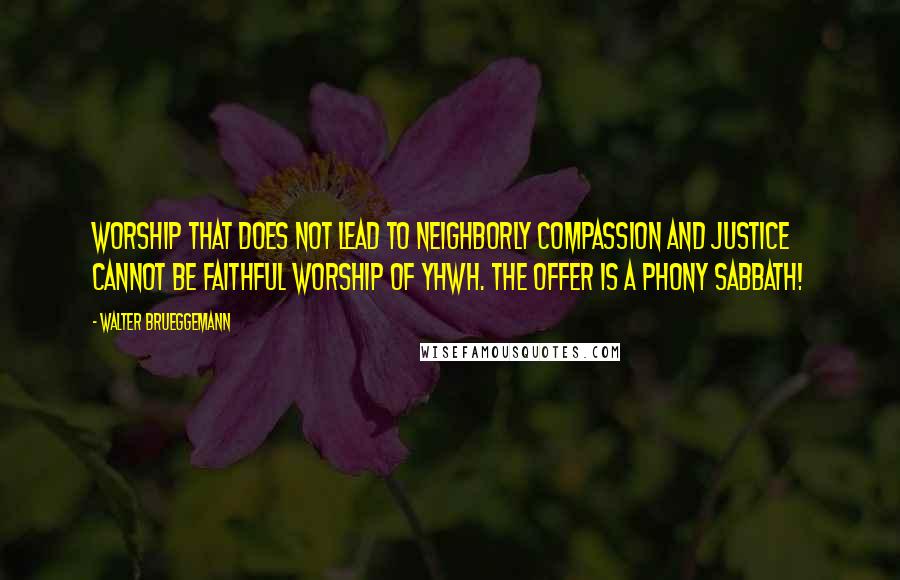 Walter Brueggemann Quotes: Worship that does not lead to neighborly compassion and justice cannot be faithful worship of YHWH. The offer is a phony Sabbath!