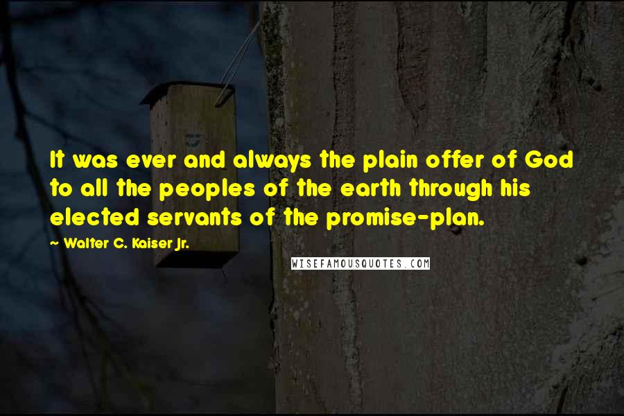 Walter C. Kaiser Jr. Quotes: It was ever and always the plain offer of God to all the peoples of the earth through his elected servants of the promise-plan.