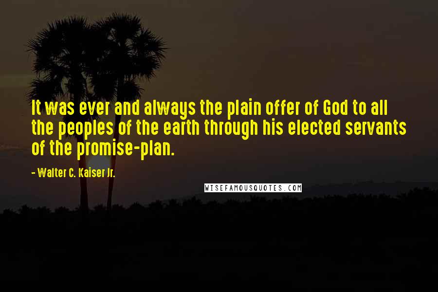 Walter C. Kaiser Jr. Quotes: It was ever and always the plain offer of God to all the peoples of the earth through his elected servants of the promise-plan.