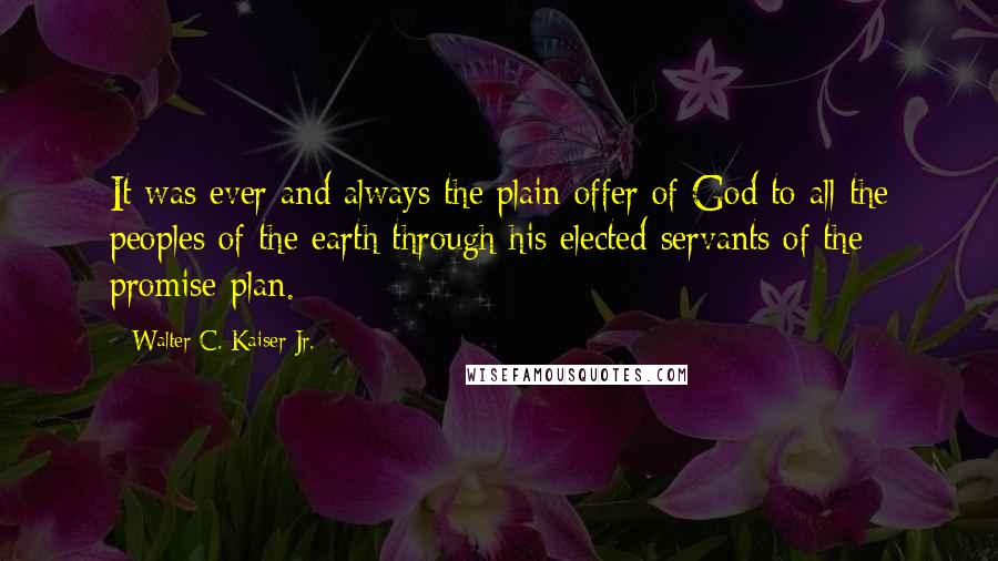 Walter C. Kaiser Jr. Quotes: It was ever and always the plain offer of God to all the peoples of the earth through his elected servants of the promise-plan.