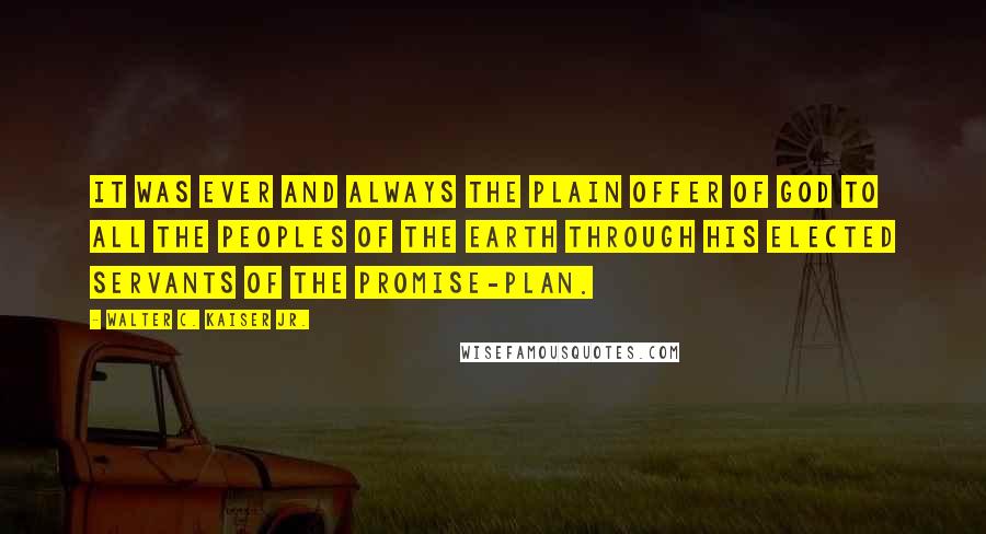 Walter C. Kaiser Jr. Quotes: It was ever and always the plain offer of God to all the peoples of the earth through his elected servants of the promise-plan.