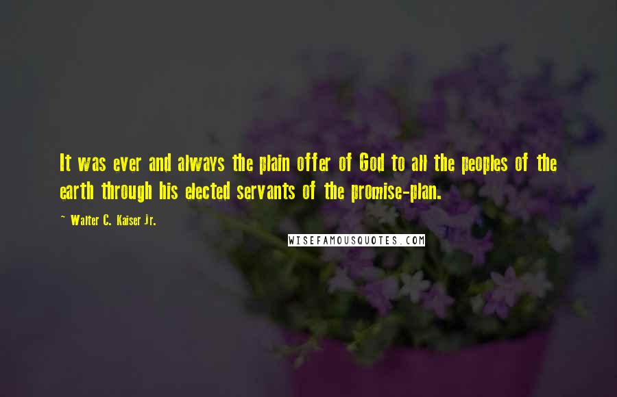 Walter C. Kaiser Jr. Quotes: It was ever and always the plain offer of God to all the peoples of the earth through his elected servants of the promise-plan.