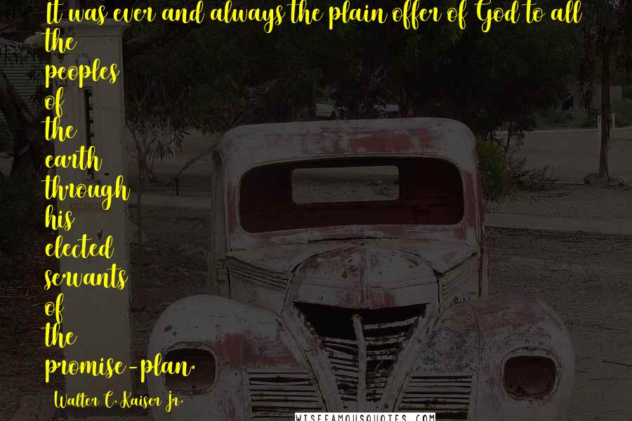 Walter C. Kaiser Jr. Quotes: It was ever and always the plain offer of God to all the peoples of the earth through his elected servants of the promise-plan.