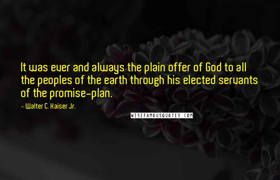 Walter C. Kaiser Jr. Quotes: It was ever and always the plain offer of God to all the peoples of the earth through his elected servants of the promise-plan.