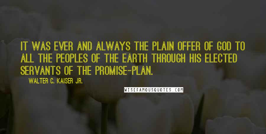 Walter C. Kaiser Jr. Quotes: It was ever and always the plain offer of God to all the peoples of the earth through his elected servants of the promise-plan.