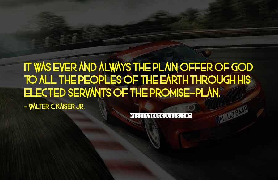 Walter C. Kaiser Jr. Quotes: It was ever and always the plain offer of God to all the peoples of the earth through his elected servants of the promise-plan.