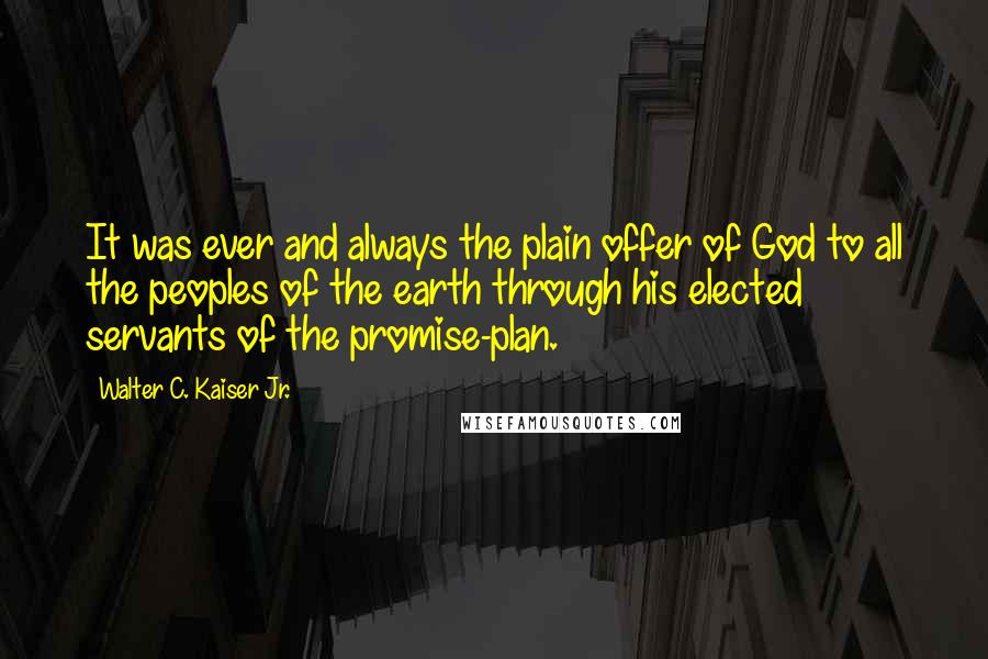 Walter C. Kaiser Jr. Quotes: It was ever and always the plain offer of God to all the peoples of the earth through his elected servants of the promise-plan.