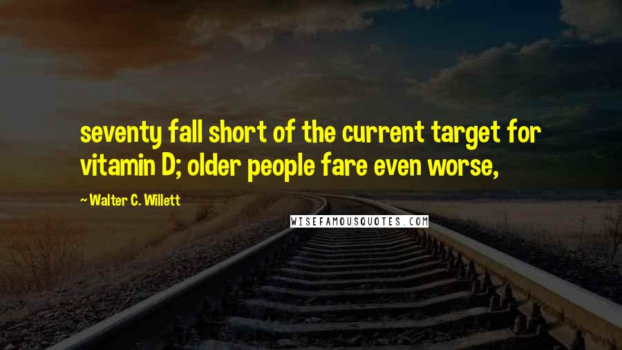 Walter C. Willett Quotes: seventy fall short of the current target for vitamin D; older people fare even worse,