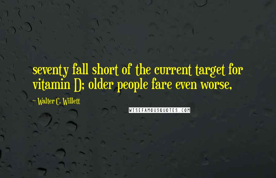 Walter C. Willett Quotes: seventy fall short of the current target for vitamin D; older people fare even worse,