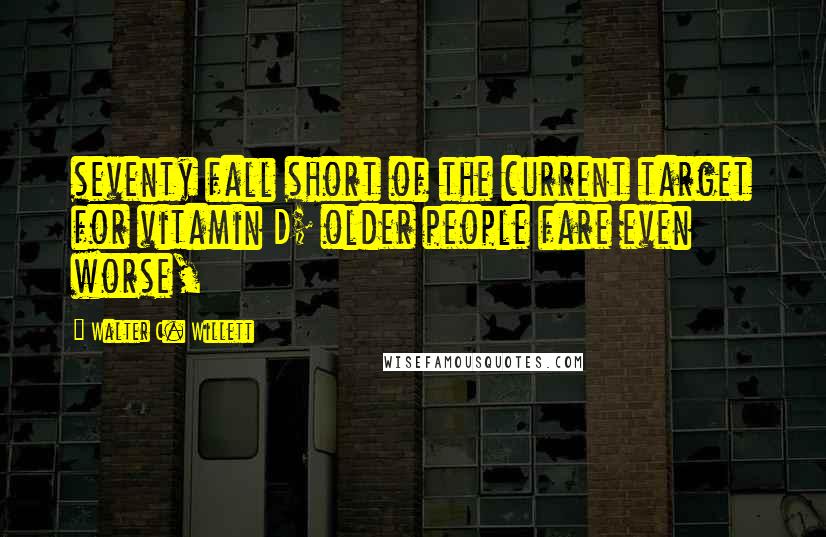 Walter C. Willett Quotes: seventy fall short of the current target for vitamin D; older people fare even worse,
