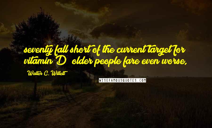 Walter C. Willett Quotes: seventy fall short of the current target for vitamin D; older people fare even worse,