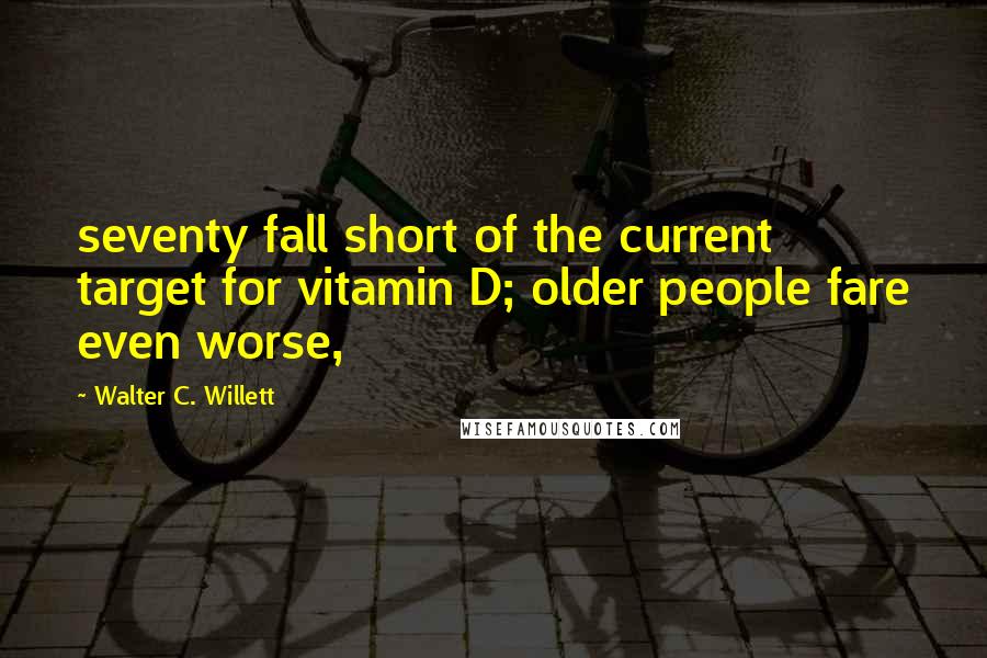 Walter C. Willett Quotes: seventy fall short of the current target for vitamin D; older people fare even worse,