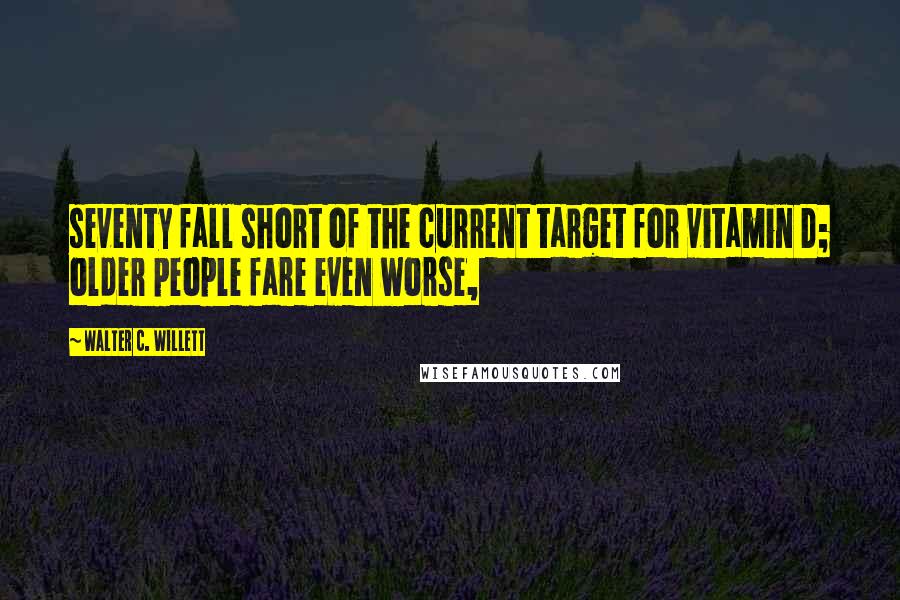 Walter C. Willett Quotes: seventy fall short of the current target for vitamin D; older people fare even worse,