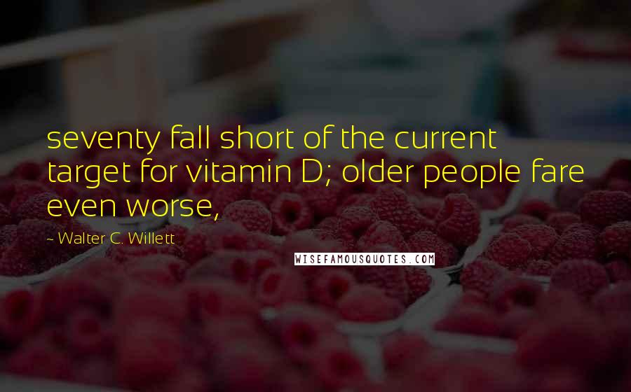 Walter C. Willett Quotes: seventy fall short of the current target for vitamin D; older people fare even worse,