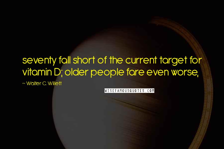 Walter C. Willett Quotes: seventy fall short of the current target for vitamin D; older people fare even worse,