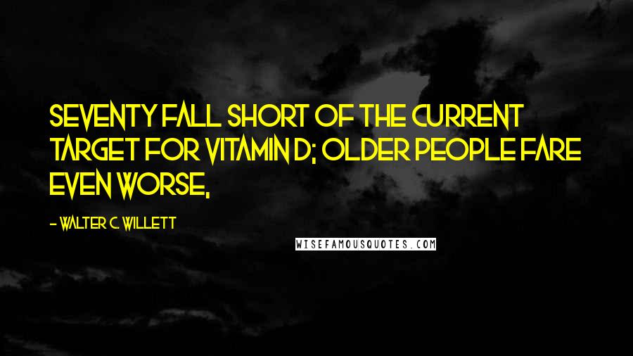 Walter C. Willett Quotes: seventy fall short of the current target for vitamin D; older people fare even worse,