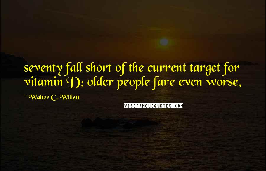 Walter C. Willett Quotes: seventy fall short of the current target for vitamin D; older people fare even worse,