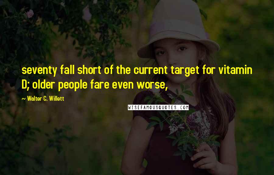 Walter C. Willett Quotes: seventy fall short of the current target for vitamin D; older people fare even worse,