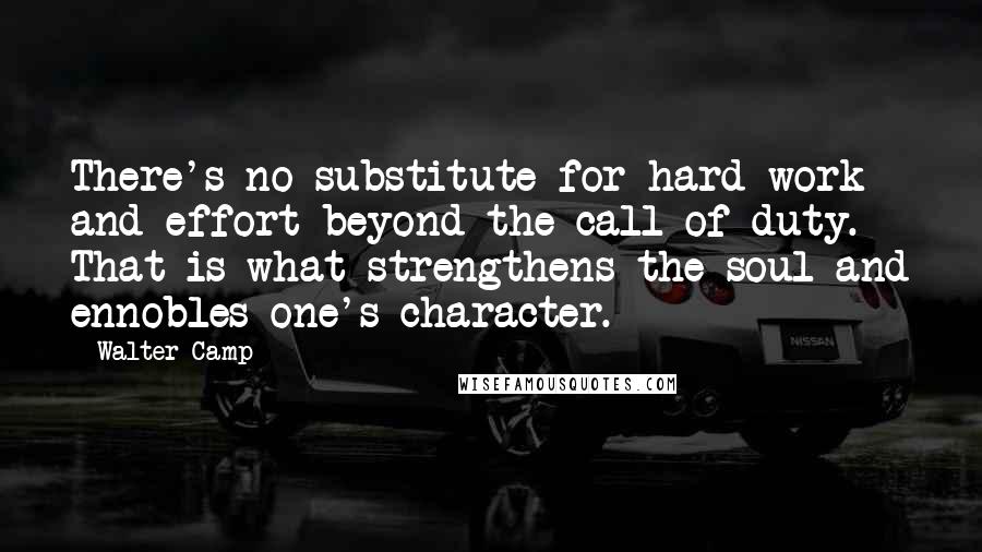 Walter Camp Quotes: There's no substitute for hard work and effort beyond the call of duty. That is what strengthens the soul and ennobles one's character.