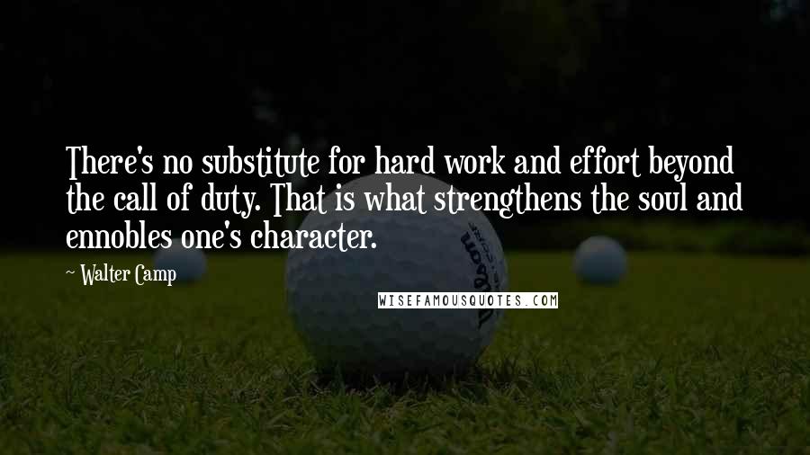 Walter Camp Quotes: There's no substitute for hard work and effort beyond the call of duty. That is what strengthens the soul and ennobles one's character.