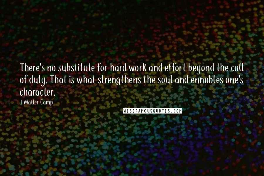 Walter Camp Quotes: There's no substitute for hard work and effort beyond the call of duty. That is what strengthens the soul and ennobles one's character.