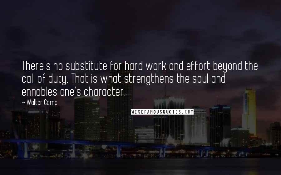 Walter Camp Quotes: There's no substitute for hard work and effort beyond the call of duty. That is what strengthens the soul and ennobles one's character.