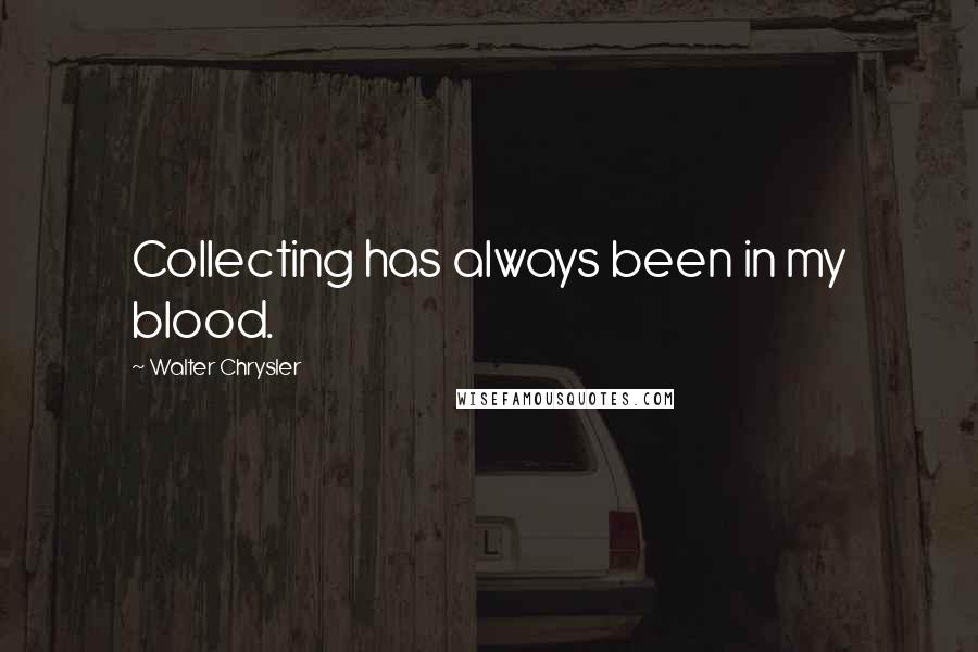 Walter Chrysler Quotes: Collecting has always been in my blood.