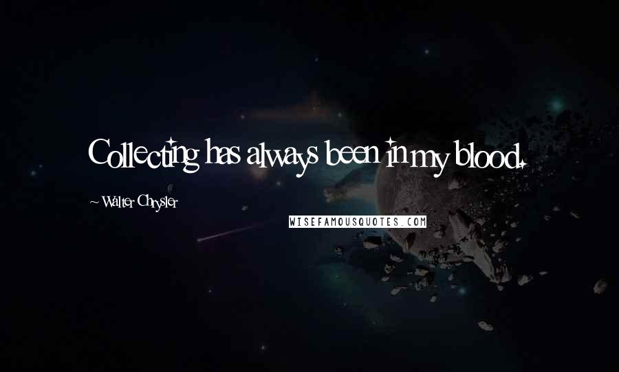 Walter Chrysler Quotes: Collecting has always been in my blood.