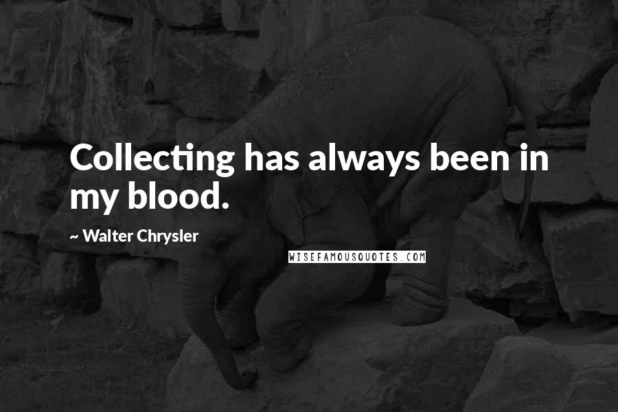 Walter Chrysler Quotes: Collecting has always been in my blood.