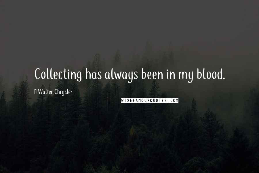 Walter Chrysler Quotes: Collecting has always been in my blood.