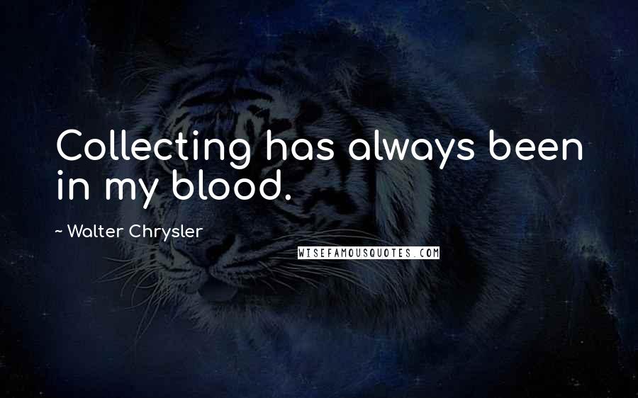 Walter Chrysler Quotes: Collecting has always been in my blood.