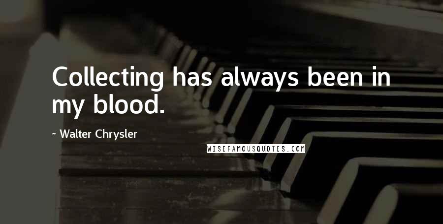 Walter Chrysler Quotes: Collecting has always been in my blood.