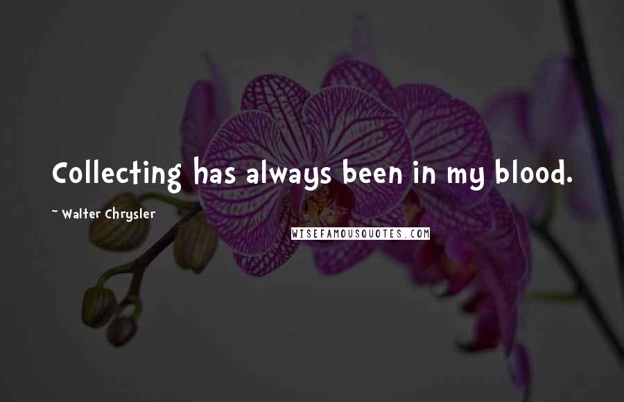 Walter Chrysler Quotes: Collecting has always been in my blood.