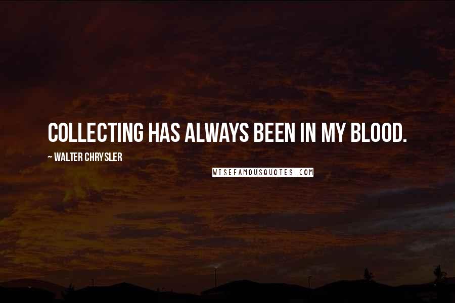Walter Chrysler Quotes: Collecting has always been in my blood.