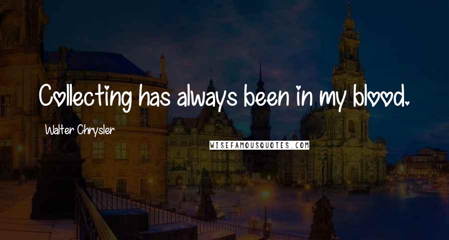 Walter Chrysler Quotes: Collecting has always been in my blood.