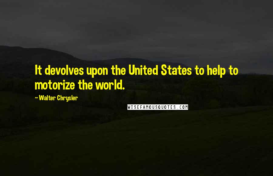 Walter Chrysler Quotes: It devolves upon the United States to help to motorize the world.
