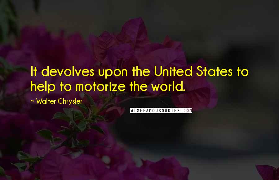 Walter Chrysler Quotes: It devolves upon the United States to help to motorize the world.