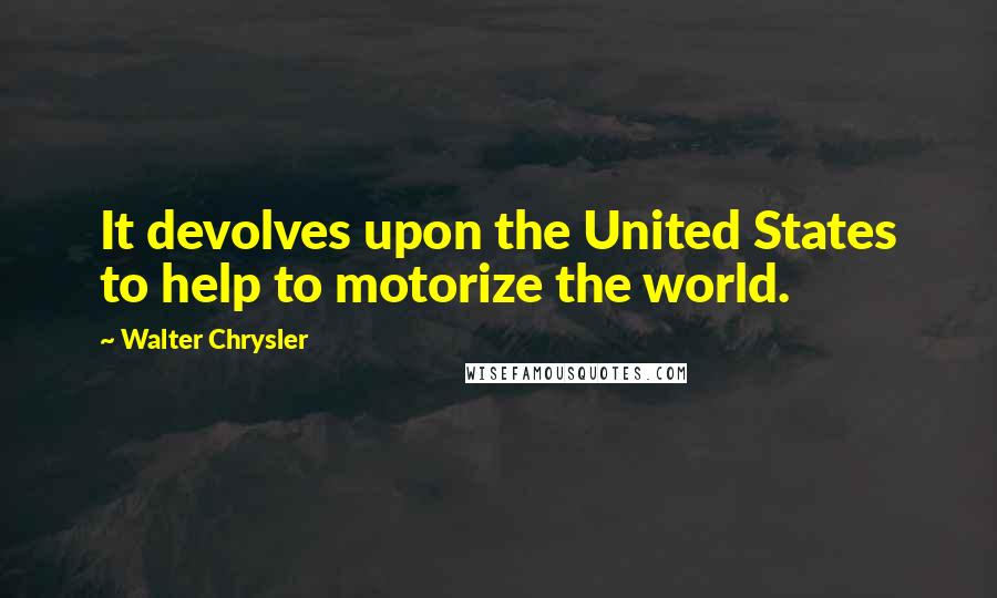 Walter Chrysler Quotes: It devolves upon the United States to help to motorize the world.