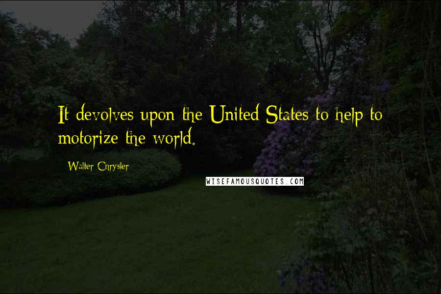 Walter Chrysler Quotes: It devolves upon the United States to help to motorize the world.