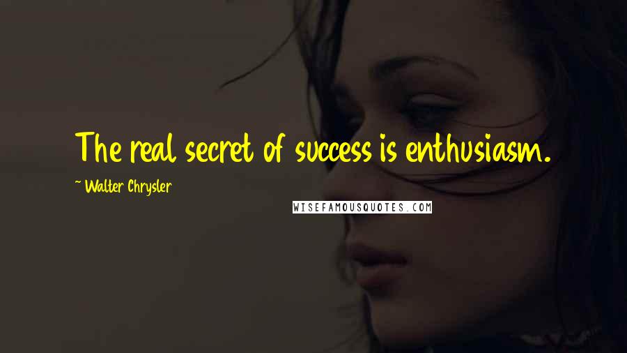 Walter Chrysler Quotes: The real secret of success is enthusiasm.
