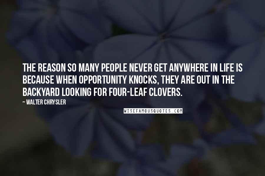 Walter Chrysler Quotes: The reason so many people never get anywhere in life is because when opportunity knocks, they are out in the backyard looking for four-leaf clovers.