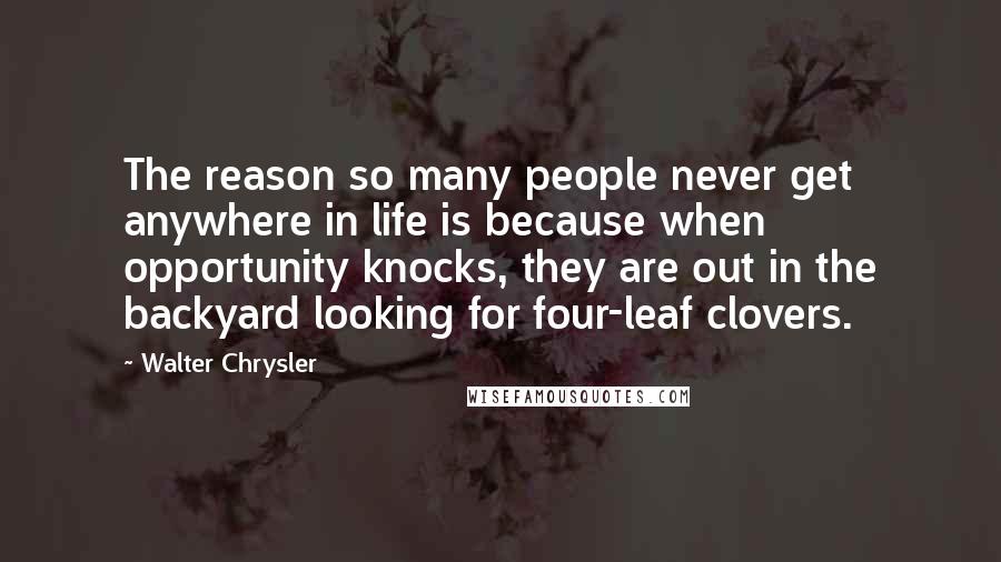 Walter Chrysler Quotes: The reason so many people never get anywhere in life is because when opportunity knocks, they are out in the backyard looking for four-leaf clovers.