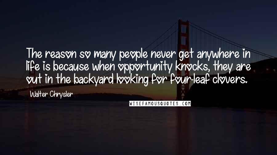 Walter Chrysler Quotes: The reason so many people never get anywhere in life is because when opportunity knocks, they are out in the backyard looking for four-leaf clovers.