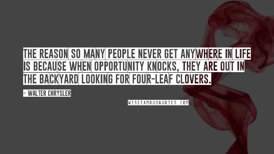 Walter Chrysler Quotes: The reason so many people never get anywhere in life is because when opportunity knocks, they are out in the backyard looking for four-leaf clovers.