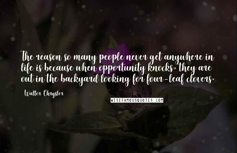 Walter Chrysler Quotes: The reason so many people never get anywhere in life is because when opportunity knocks, they are out in the backyard looking for four-leaf clovers.