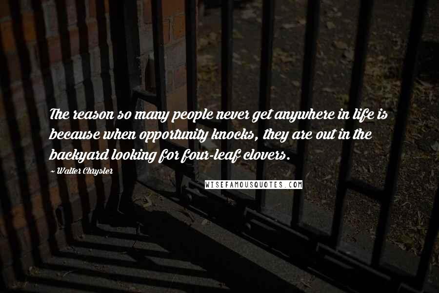 Walter Chrysler Quotes: The reason so many people never get anywhere in life is because when opportunity knocks, they are out in the backyard looking for four-leaf clovers.